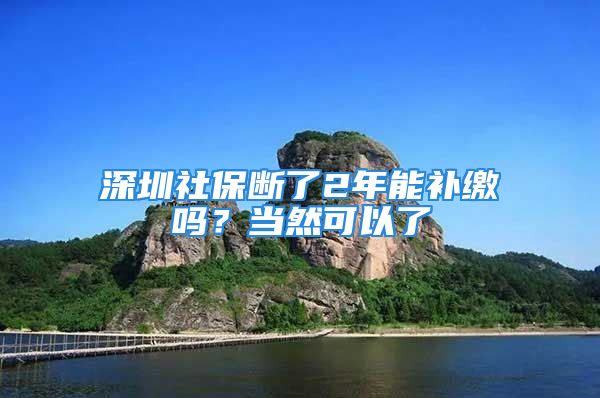 深圳社保斷了2年能補繳嗎？當然可以了