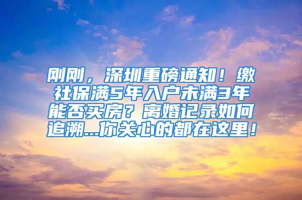 剛剛，深圳重磅通知！繳社保滿5年入戶未滿3年能否買房？離婚記錄如何追溯...你關(guān)心的都在這里！