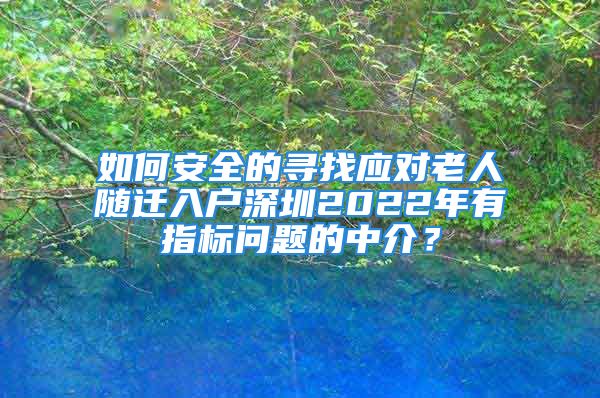 如何安全的尋找應對老人隨遷入戶深圳2022年有指標問題的中介？