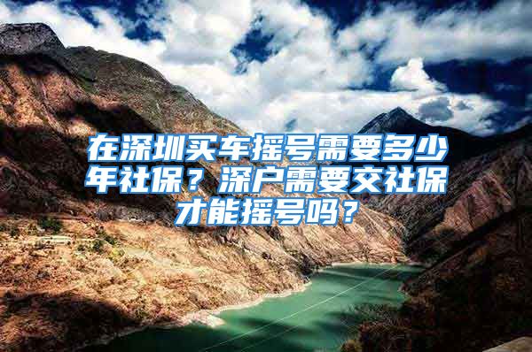 在深圳買車搖號需要多少年社保？深戶需要交社保才能搖號嗎？