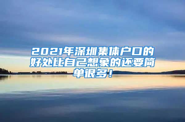 2021年深圳集體戶口的好處比自己想象的還要簡單很多！