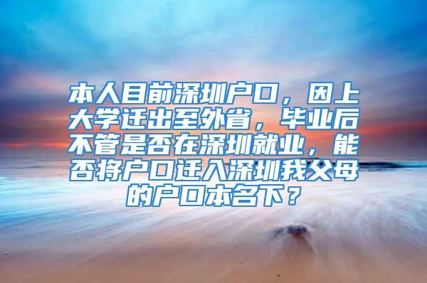 本人目前深圳戶口，因上大學(xué)遷出至外省，畢業(yè)后不管是否在深圳就業(yè)，能否將戶口遷入深圳我父母的戶口本名下？