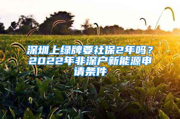 深圳上綠牌要社保2年嗎？2022年非深戶新能源申請條件