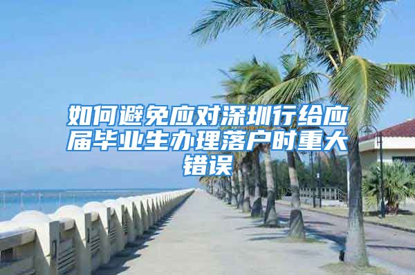 如何避免應(yīng)對(duì)深圳行給應(yīng)屆畢業(yè)生辦理落戶時(shí)重大錯(cuò)誤