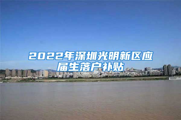 2022年深圳光明新區(qū)應(yīng)屆生落戶補貼