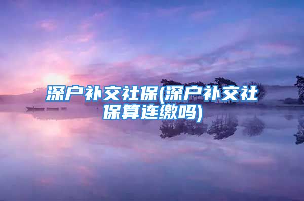 深戶補交社保(深戶補交社保算連繳嗎)