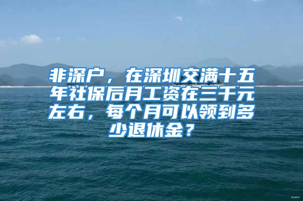 非深戶，在深圳交滿十五年社保后月工資在三千元左右，每個(gè)月可以領(lǐng)到多少退休金？