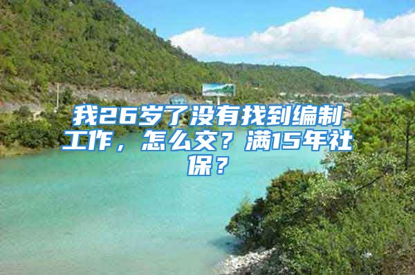 我26歲了沒有找到編制工作，怎么交？滿15年社保？