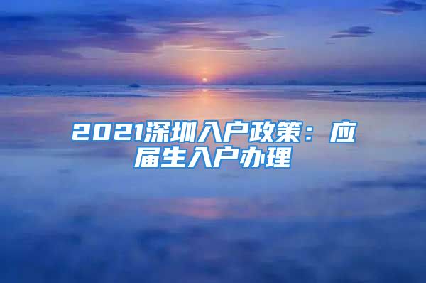 2021深圳入戶政策：應(yīng)屆生入戶辦理