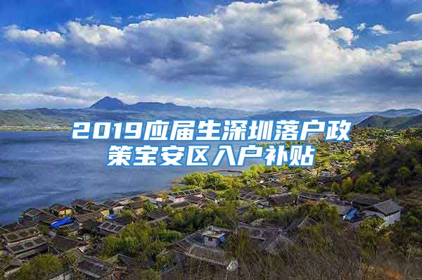 2019應(yīng)屆生深圳落戶政策寶安區(qū)入戶補(bǔ)貼