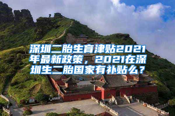 深圳二胎生育津貼2021年最新政策，2021在深圳生二胎國(guó)家有補(bǔ)貼么？