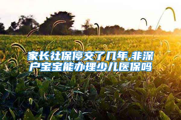 家長社保停交了幾年,非深戶寶寶能辦理少兒醫(yī)保嗎