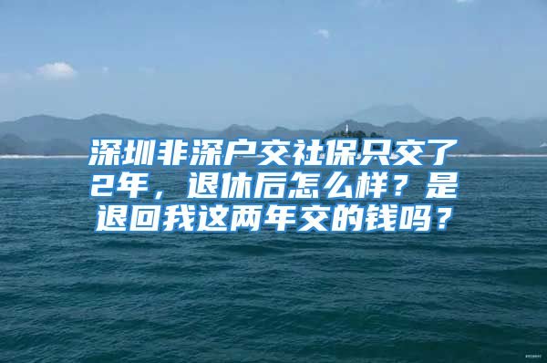 深圳非深戶交社保只交了2年，退休后怎么樣？是退回我這兩年交的錢嗎？