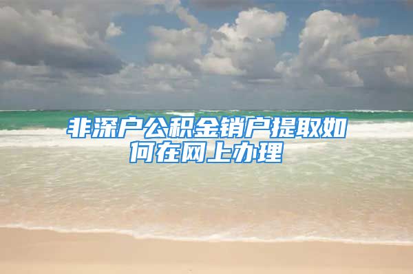 非深戶公積金銷戶提取如何在網(wǎng)上辦理