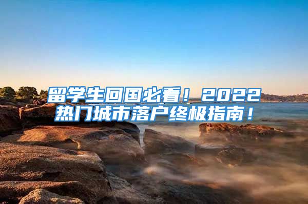 留學(xué)生回國(guó)必看！2022熱門(mén)城市落戶終極指南！