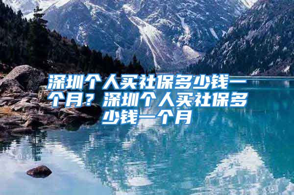 深圳個(gè)人買社保多少錢一個(gè)月？深圳個(gè)人買社保多少錢一個(gè)月