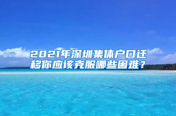 2021年深圳集體戶(hù)口遷移你應(yīng)該克服哪些困難？