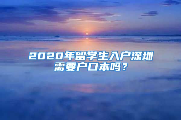 2020年留學(xué)生入戶深圳需要戶口本嗎？