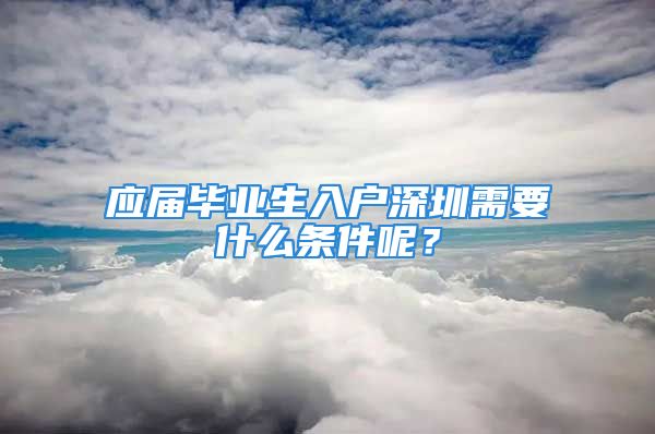 應屆畢業(yè)生入戶深圳需要什么條件呢？