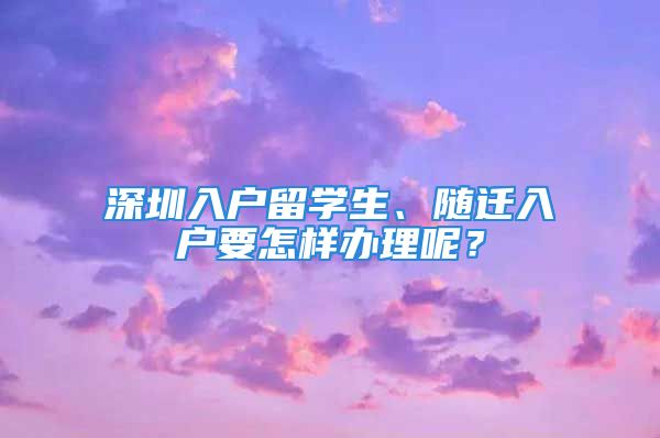 深圳入戶留學(xué)生、隨遷入戶要怎樣辦理呢？