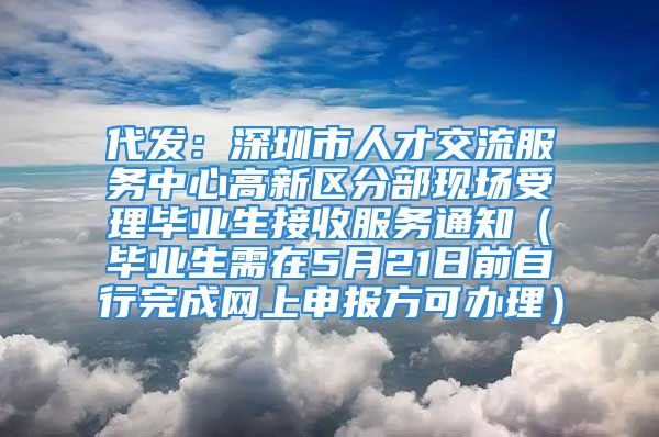 代發(fā)：深圳市人才交流服務(wù)中心高新區(qū)分部現(xiàn)場受理畢業(yè)生接收服務(wù)通知（畢業(yè)生需在5月21日前自行完成網(wǎng)上申報(bào)方可辦理）