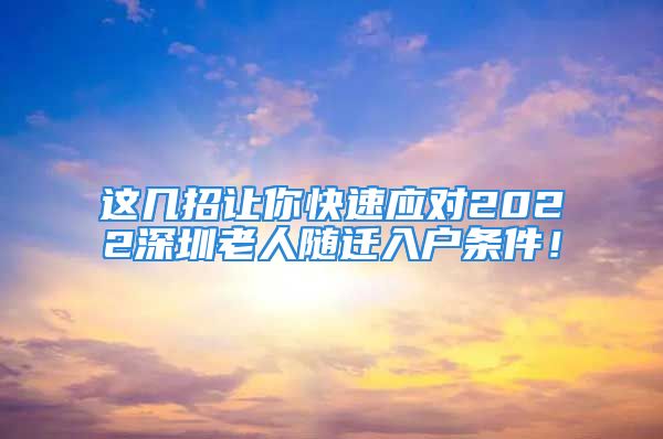 這幾招讓你快速應(yīng)對(duì)2022深圳老人隨遷入戶條件！