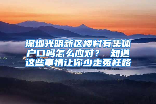 深圳光明新區(qū)樓村有集體戶口嗎怎么應(yīng)對？ 知道這些事情讓你少走冤枉路