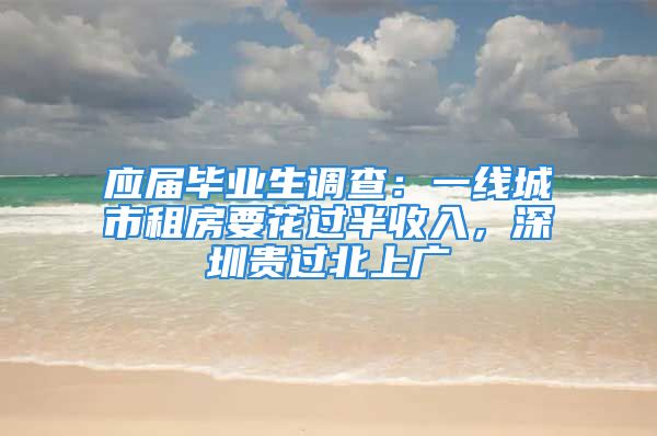 應屆畢業(yè)生調查：一線城市租房要花過半收入，深圳貴過北上廣