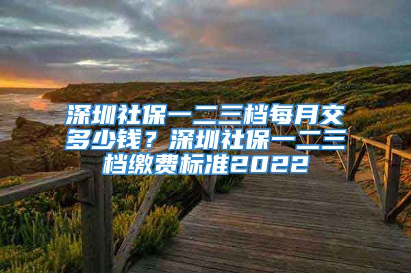 深圳社保一二三檔每月交多少錢？深圳社保一二三檔繳費標(biāo)準(zhǔn)2022