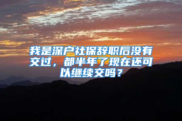 我是深戶社保辭職后沒(méi)有交過(guò)，都半年了現(xiàn)在還可以繼續(xù)交嗎？