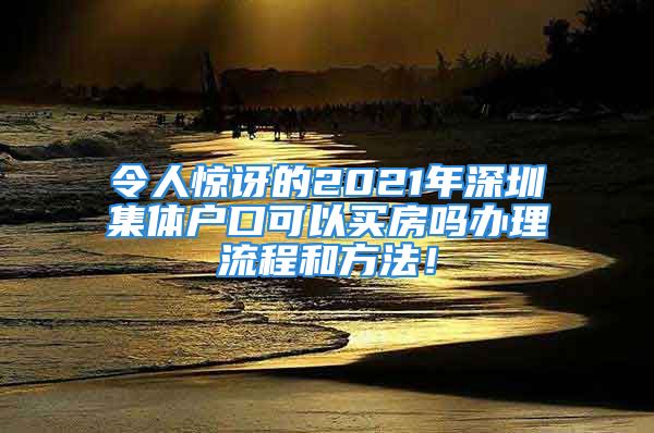 令人驚訝的2021年深圳集體戶口可以買房嗎辦理流程和方法！