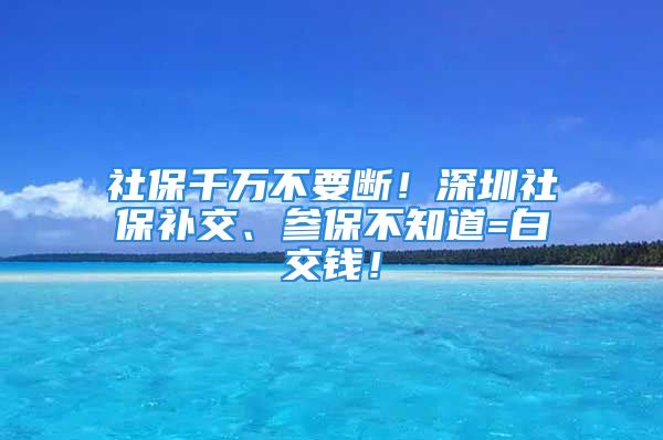 社保千萬(wàn)不要斷！深圳社保補(bǔ)交、參保不知道=白交錢(qián)！