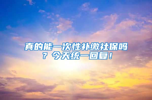 真的能一次性補繳社保嗎？今天統(tǒng)一回復(fù)！