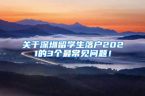 關(guān)于深圳留學生落戶2021的3個最常見問題！