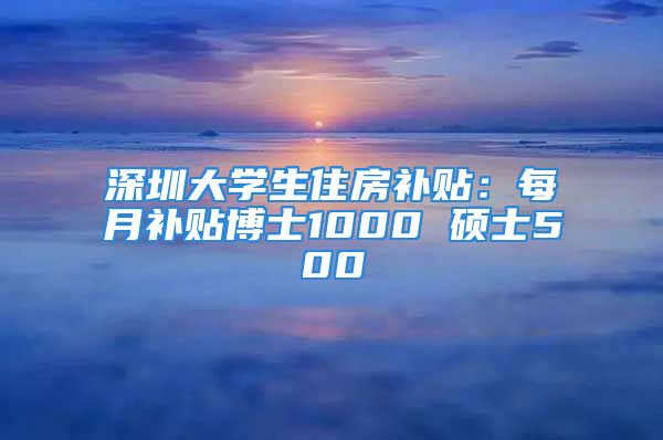 深圳大學生住房補貼：每月補貼博士1000 碩士500