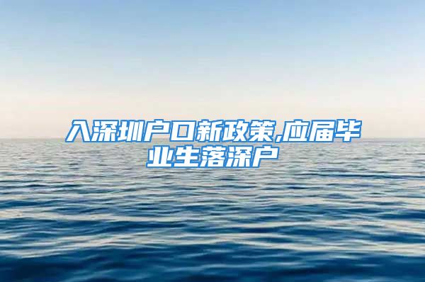 入深圳戶口新政策,應(yīng)屆畢業(yè)生落深戶