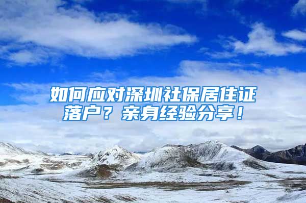 如何應(yīng)對深圳社保居住證落戶？親身經(jīng)驗(yàn)分享！