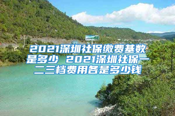 2021深圳社保繳費(fèi)基數(shù)是多少 2021深圳社保一二三檔費(fèi)用各是多少錢(qián)