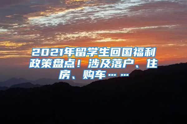 2021年留學生回國福利政策盤點！涉及落戶、住房、購車……