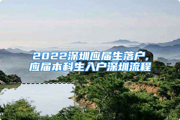 2022深圳應(yīng)屆生落戶,應(yīng)屆本科生入戶深圳流程