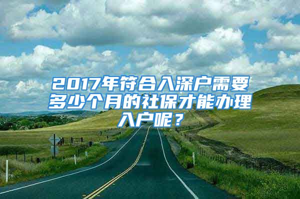 2017年符合入深戶需要多少個(gè)月的社保才能辦理入戶呢？