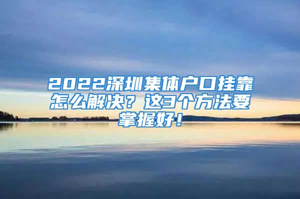 2022深圳集體戶口掛靠怎么解決？這3個方法要掌握好！