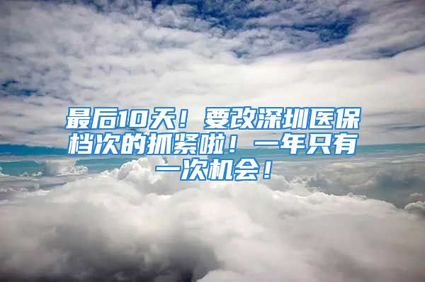 最后10天！要改深圳醫(yī)保檔次的抓緊啦！一年只有一次機(jī)會(huì)！