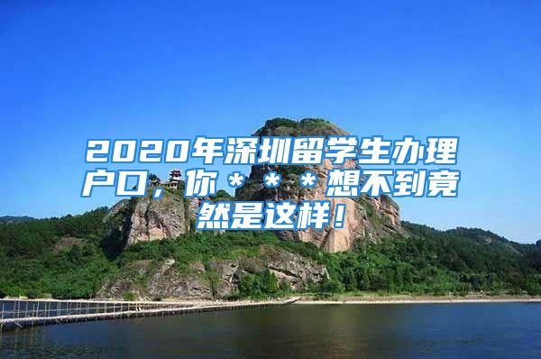 2020年深圳留學(xué)生辦理戶口，你＊＊＊想不到竟然是這樣！