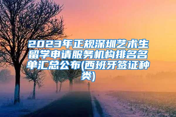 2023年正規(guī)深圳藝術(shù)生留學(xué)申請(qǐng)服務(wù)機(jī)構(gòu)排名名單匯總公布(西班牙簽證種類)