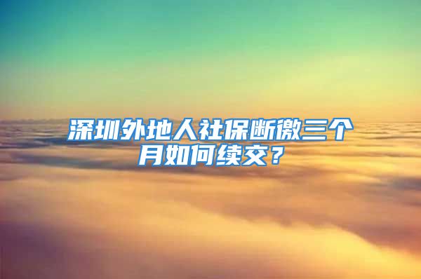 深圳外地人社保斷徼三個(gè)月如何續(xù)交？