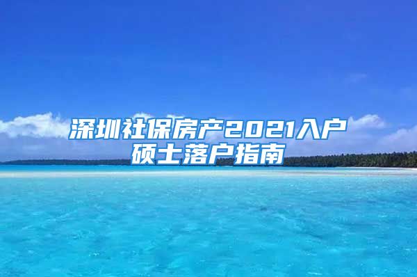 深圳社保房產(chǎn)2021入戶碩士落戶指南