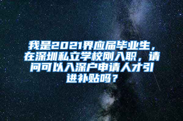 我是2021界應屆畢業(yè)生，在深圳私立學校剛?cè)肼?，請問可以入深戶申請人才引進補貼嗎？