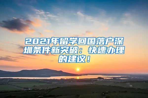 2021年留學(xué)回國(guó)落戶深圳條件新突破：快速辦理的建議！