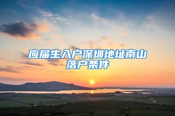 應(yīng)屆生入戶(hù)深圳地址南山落戶(hù)條件